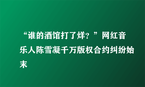 “谁的酒馆打了烊？”网红音乐人陈雪凝千万版权合约纠纷始末