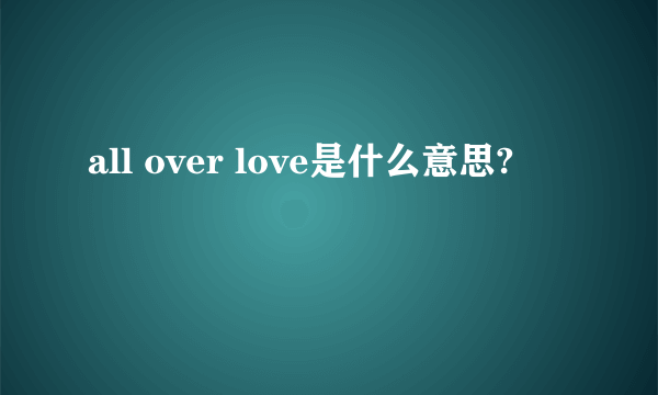 all over love是什么意思?