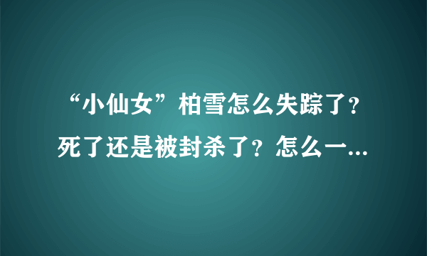 “小仙女”柏雪怎么失踪了？死了还是被封杀了？怎么一回事啊？