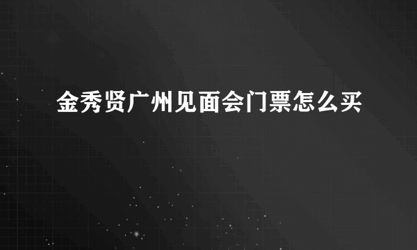 金秀贤广州见面会门票怎么买