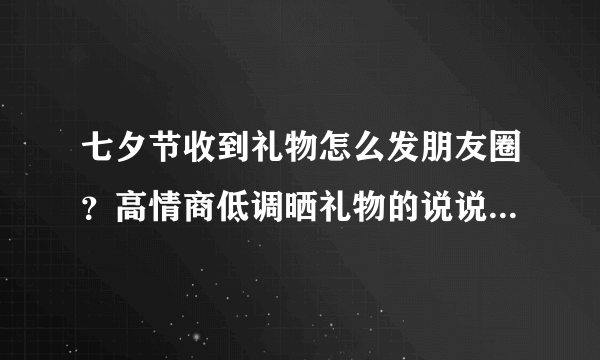 七夕节收到礼物怎么发朋友圈？高情商低调晒礼物的说说句子攻略