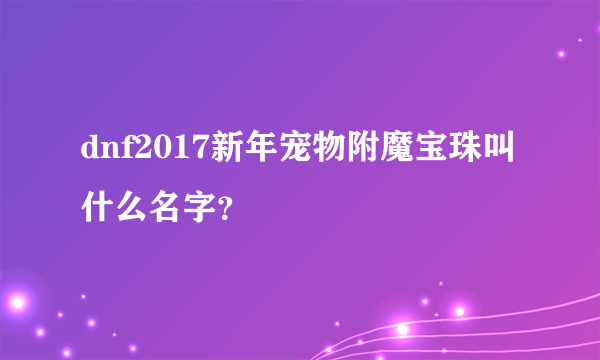 dnf2017新年宠物附魔宝珠叫什么名字？