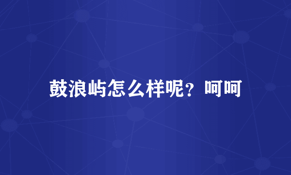 鼓浪屿怎么样呢？呵呵