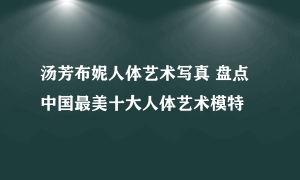 汤芳布妮人体艺术写真 盘点中国最美十大人体艺术模特