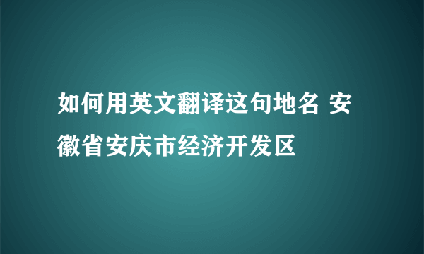 如何用英文翻译这句地名 安徽省安庆市经济开发区