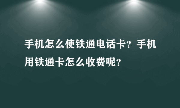 手机怎么使铁通电话卡？手机用铁通卡怎么收费呢？