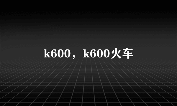 k600，k600火车