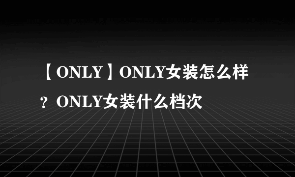 【ONLY】ONLY女装怎么样？ONLY女装什么档次