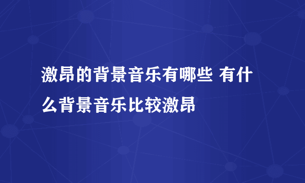 激昂的背景音乐有哪些 有什么背景音乐比较激昂