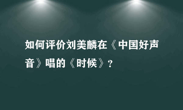 如何评价刘美麟在《中国好声音》唱的《时候》？