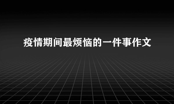 疫情期间最烦恼的一件事作文