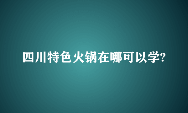 四川特色火锅在哪可以学?