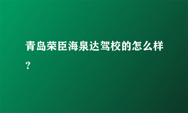 青岛荣臣海泉达驾校的怎么样？