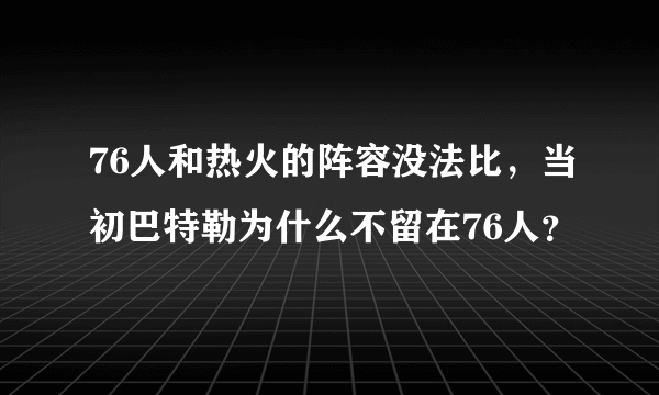 76人和热火的阵容没法比，当初巴特勒为什么不留在76人？