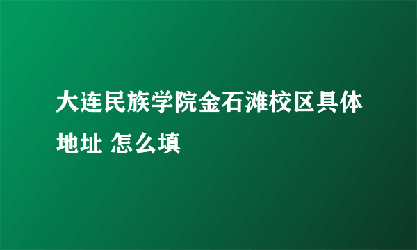 大连民族学院金石滩校区具体地址 怎么填