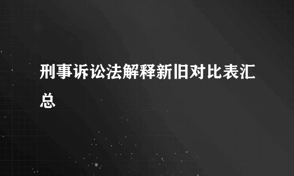 刑事诉讼法解释新旧对比表汇总