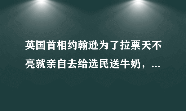 英国首相约翰逊为了拉票天不亮就亲自去给选民送牛奶，你怎么看？