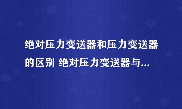 绝对压力变送器和压力变送器的区别 绝对压力变送器与一般压力变送器哪个好