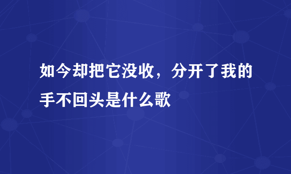 如今却把它没收，分开了我的手不回头是什么歌