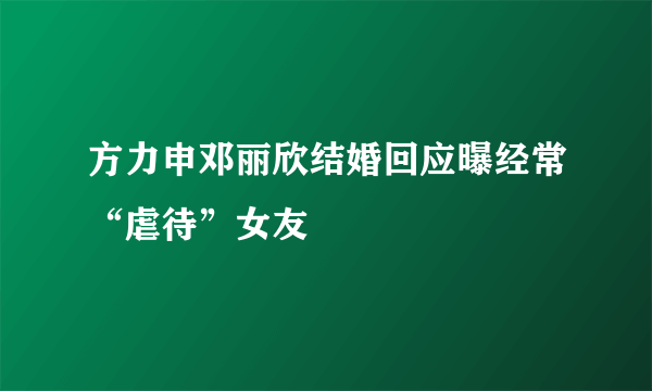 方力申邓丽欣结婚回应曝经常“虐待”女友