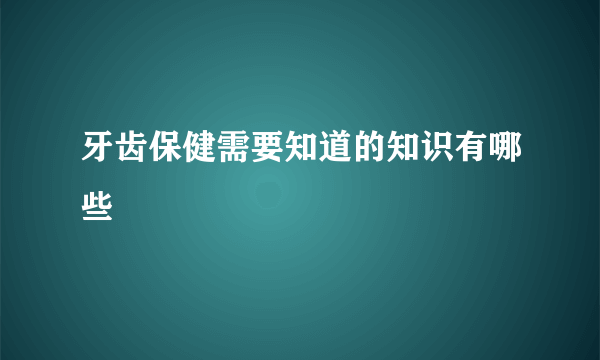 牙齿保健需要知道的知识有哪些