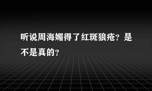 听说周海媚得了红斑狼疮？是不是真的？