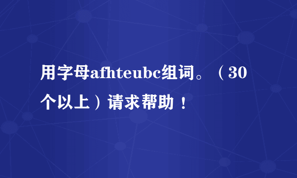 用字母afhteubc组词。（30个以上）请求帮助 ！