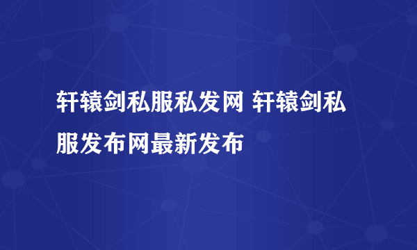 轩辕剑私服私发网 轩辕剑私服发布网最新发布