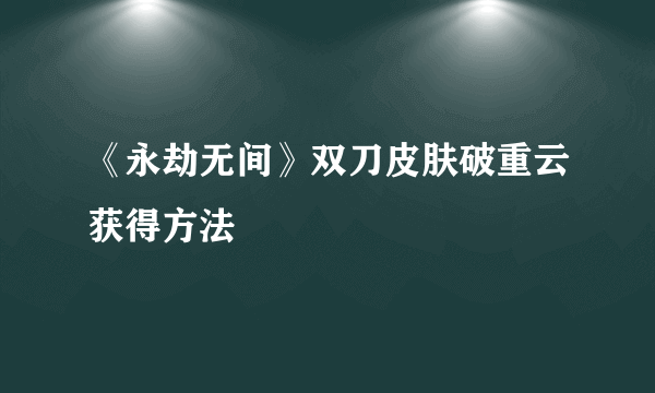 《永劫无间》双刀皮肤破重云获得方法