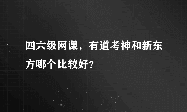 四六级网课，有道考神和新东方哪个比较好？