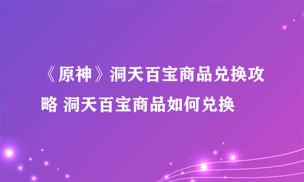 《原神》洞天百宝商品兑换攻略 洞天百宝商品如何兑换