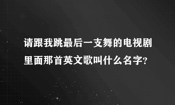 请跟我跳最后一支舞的电视剧里面那首英文歌叫什么名字？