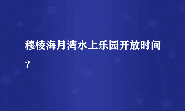 穆棱海月湾水上乐园开放时间？