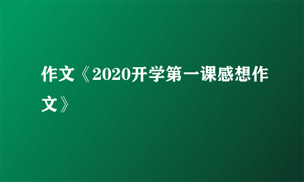 作文《2020开学第一课感想作文》