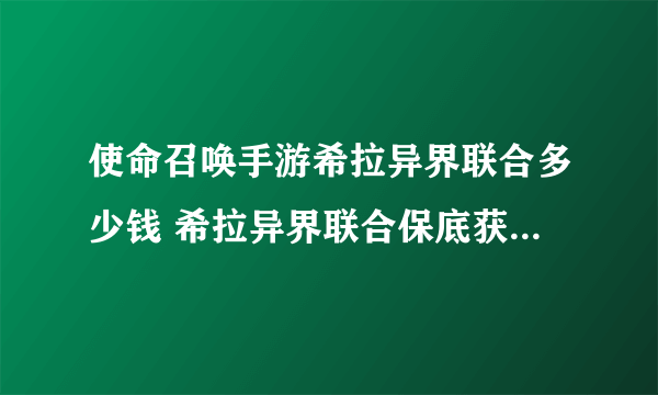 使命召唤手游希拉异界联合多少钱 希拉异界联合保底获取价格分享