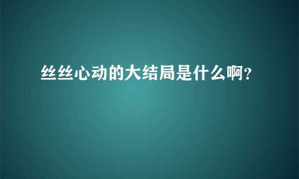 丝丝心动的大结局是什么啊？