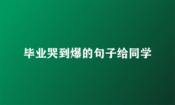 毕业哭到爆的句子给同学