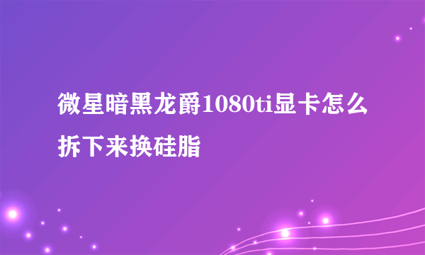 微星暗黑龙爵1080ti显卡怎么拆下来换硅脂