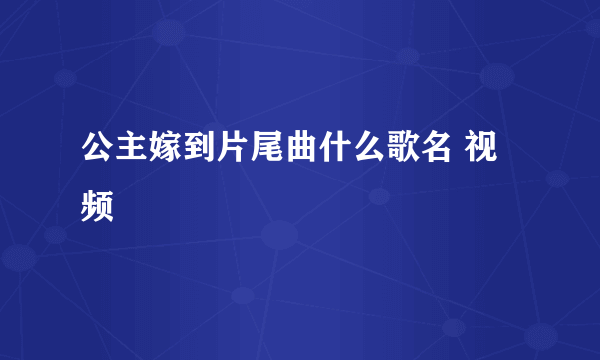 公主嫁到片尾曲什么歌名 视频