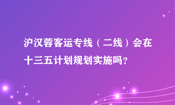 沪汉蓉客运专线（二线）会在十三五计划规划实施吗？