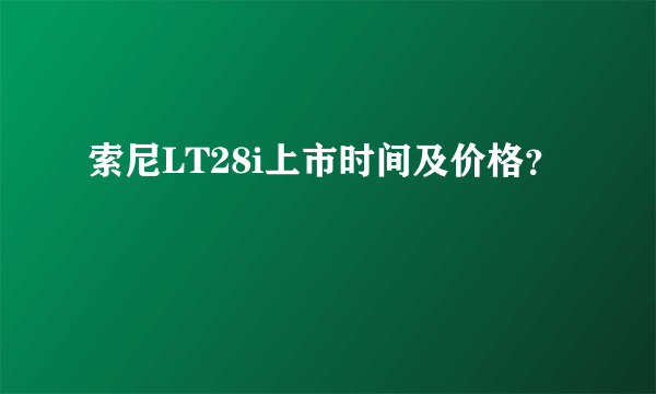 索尼LT28i上市时间及价格？