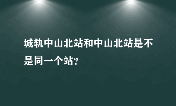 城轨中山北站和中山北站是不是同一个站？