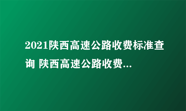 2021陕西高速公路收费标准查询 陕西高速公路收费标准出炉