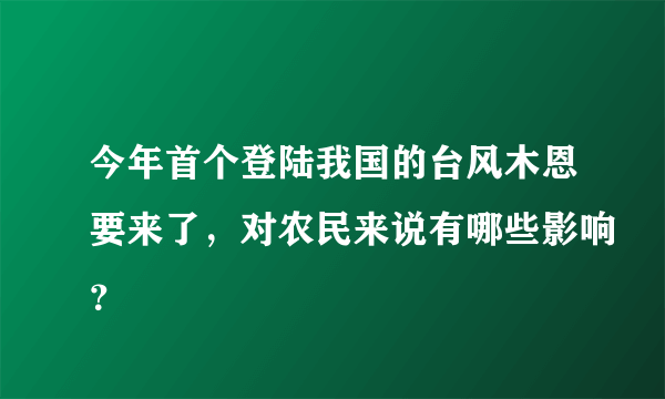 今年首个登陆我国的台风木恩要来了，对农民来说有哪些影响？