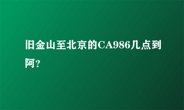 旧金山至北京的CA986几点到阿？