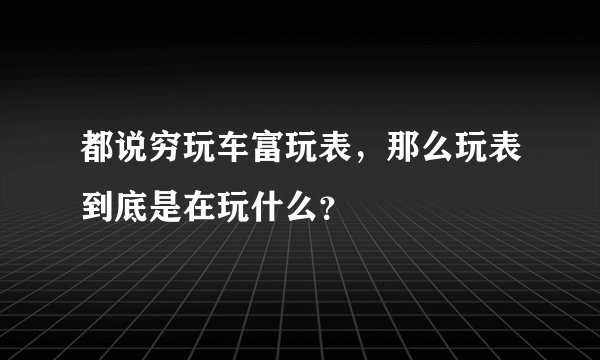 都说穷玩车富玩表，那么玩表到底是在玩什么？