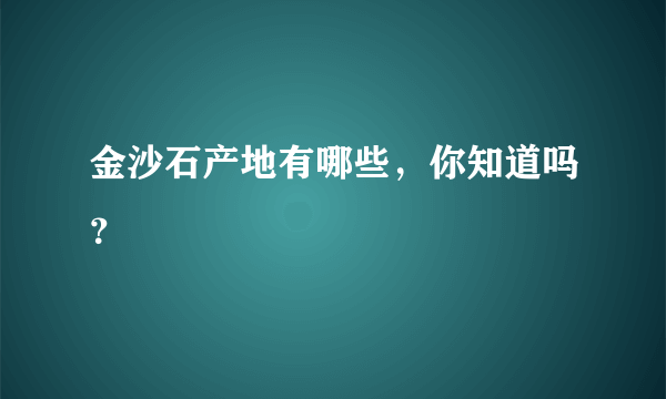 金沙石产地有哪些，你知道吗？