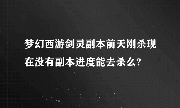 梦幻西游剑灵副本前天刚杀现在没有副本进度能去杀么?