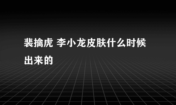 裴擒虎 李小龙皮肤什么时候出来的