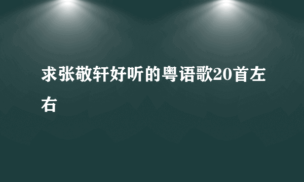 求张敬轩好听的粤语歌20首左右